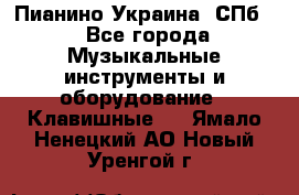 Пианино Украина. СПб. - Все города Музыкальные инструменты и оборудование » Клавишные   . Ямало-Ненецкий АО,Новый Уренгой г.